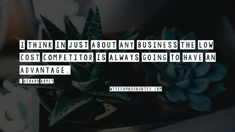 Gerard Arpey Quotes: I think in just about any business the low cost competitor is always going to have an advantage.