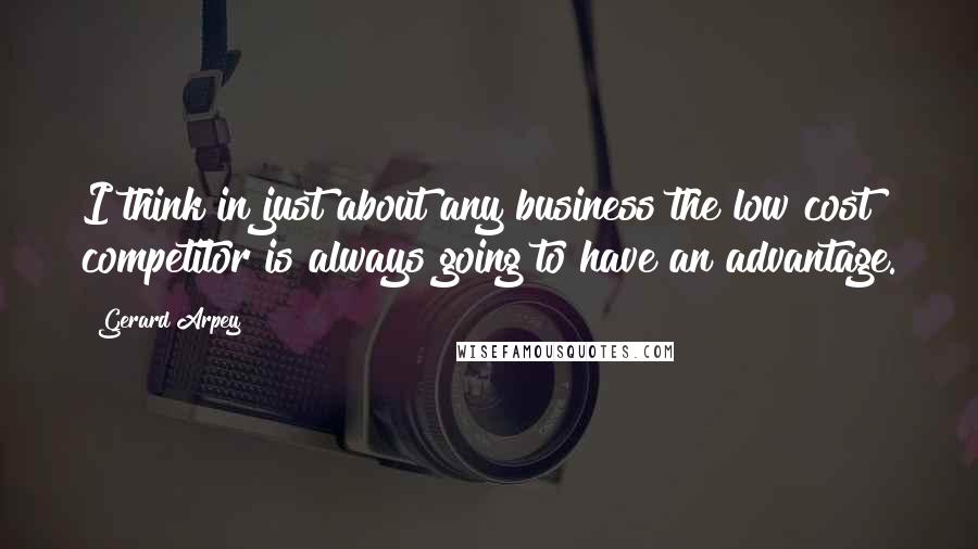 Gerard Arpey Quotes: I think in just about any business the low cost competitor is always going to have an advantage.