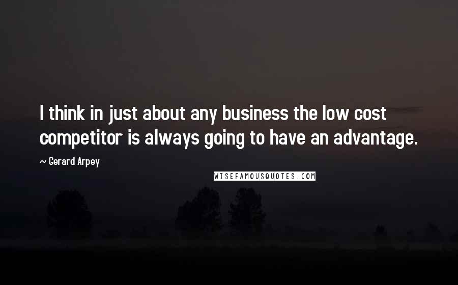 Gerard Arpey Quotes: I think in just about any business the low cost competitor is always going to have an advantage.