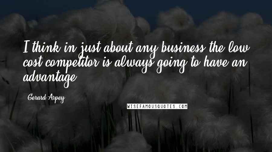 Gerard Arpey Quotes: I think in just about any business the low cost competitor is always going to have an advantage.