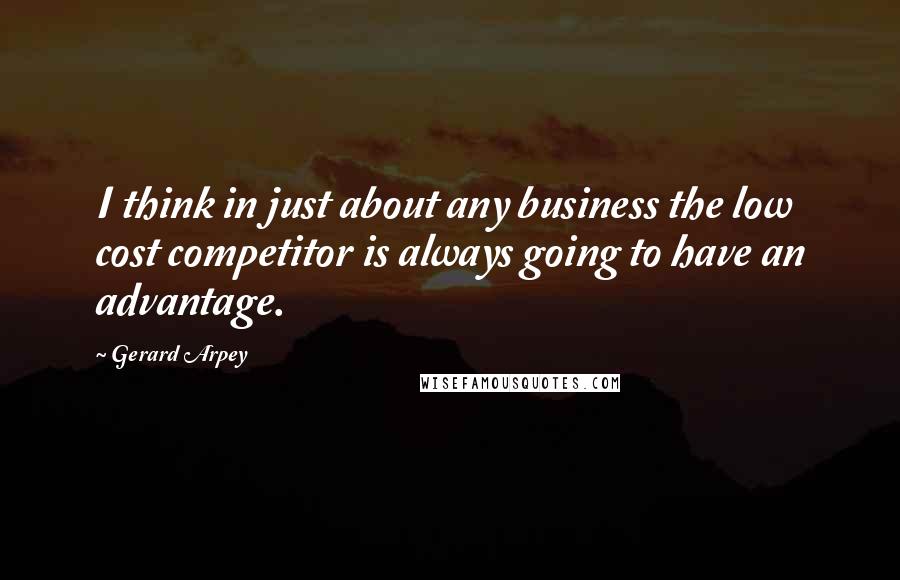 Gerard Arpey Quotes: I think in just about any business the low cost competitor is always going to have an advantage.