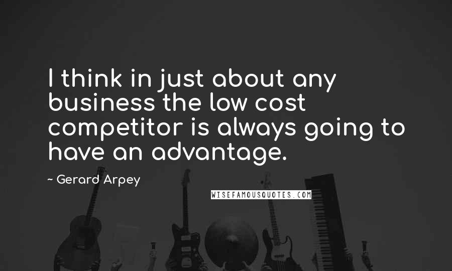 Gerard Arpey Quotes: I think in just about any business the low cost competitor is always going to have an advantage.