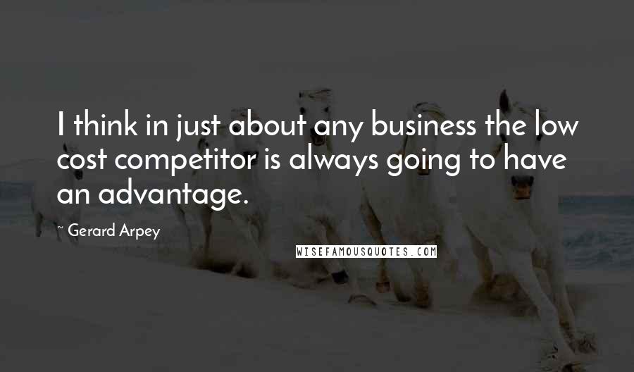 Gerard Arpey Quotes: I think in just about any business the low cost competitor is always going to have an advantage.