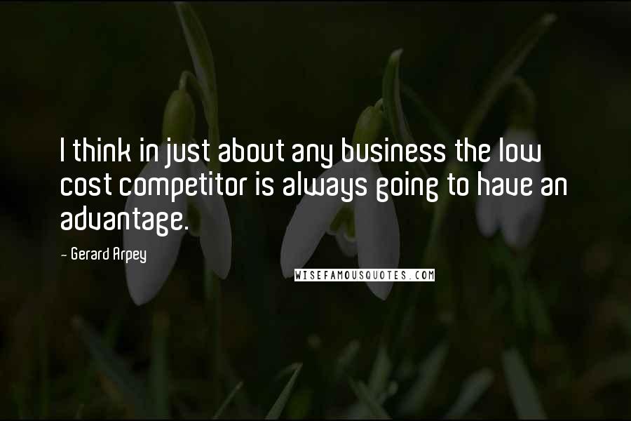 Gerard Arpey Quotes: I think in just about any business the low cost competitor is always going to have an advantage.