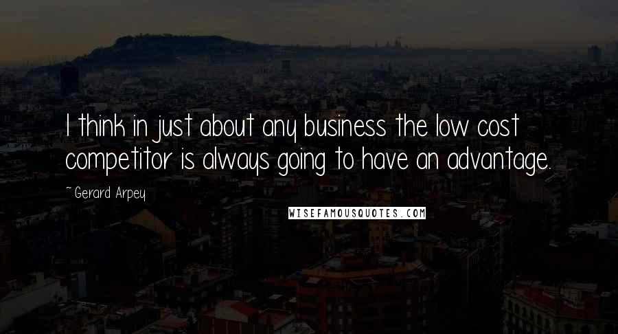 Gerard Arpey Quotes: I think in just about any business the low cost competitor is always going to have an advantage.