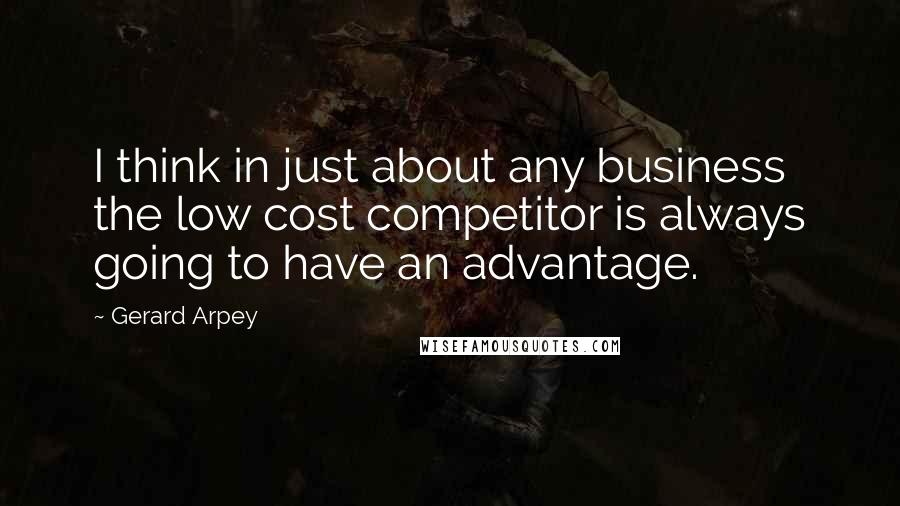 Gerard Arpey Quotes: I think in just about any business the low cost competitor is always going to have an advantage.