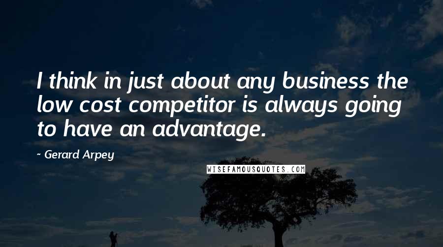 Gerard Arpey Quotes: I think in just about any business the low cost competitor is always going to have an advantage.