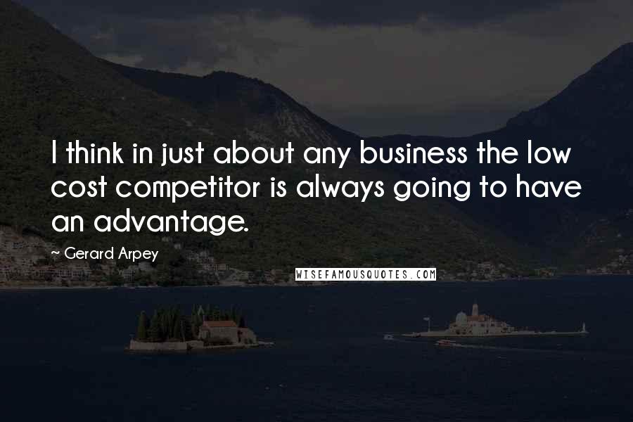 Gerard Arpey Quotes: I think in just about any business the low cost competitor is always going to have an advantage.