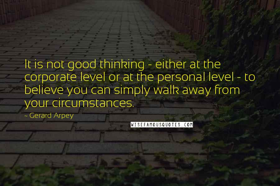 Gerard Arpey Quotes: It is not good thinking - either at the corporate level or at the personal level - to believe you can simply walk away from your circumstances.