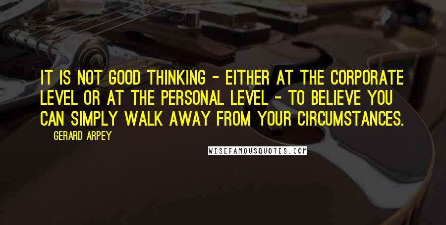 Gerard Arpey Quotes: It is not good thinking - either at the corporate level or at the personal level - to believe you can simply walk away from your circumstances.