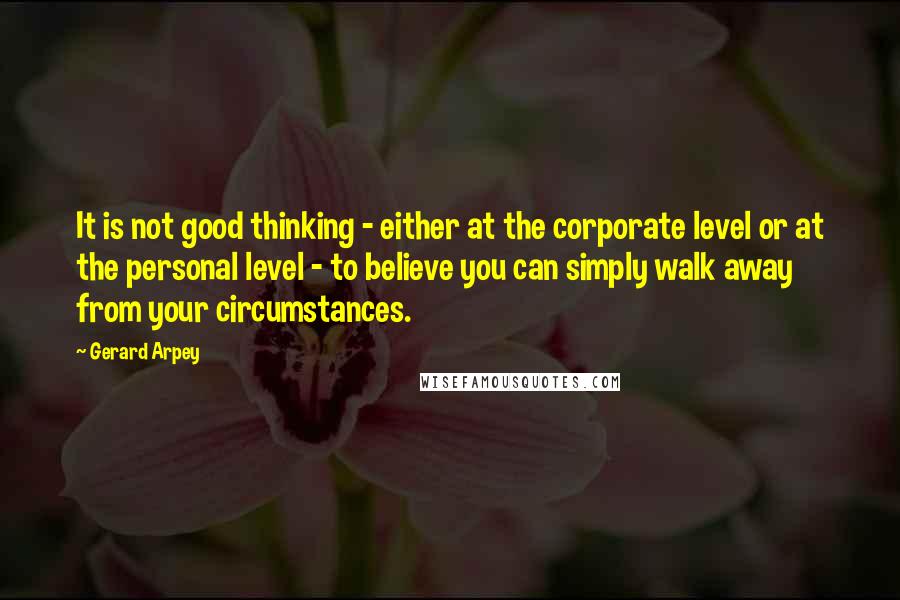 Gerard Arpey Quotes: It is not good thinking - either at the corporate level or at the personal level - to believe you can simply walk away from your circumstances.