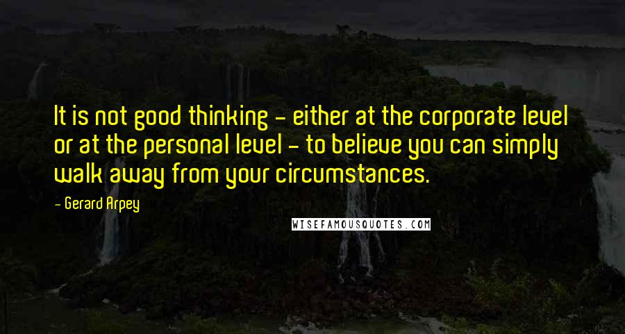 Gerard Arpey Quotes: It is not good thinking - either at the corporate level or at the personal level - to believe you can simply walk away from your circumstances.