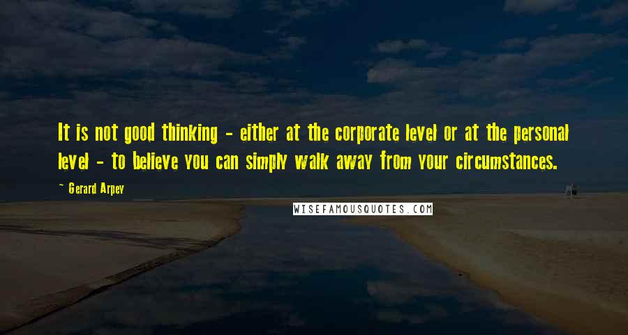 Gerard Arpey Quotes: It is not good thinking - either at the corporate level or at the personal level - to believe you can simply walk away from your circumstances.