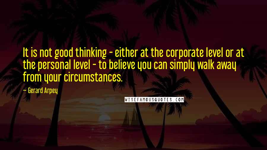 Gerard Arpey Quotes: It is not good thinking - either at the corporate level or at the personal level - to believe you can simply walk away from your circumstances.