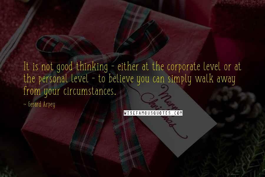 Gerard Arpey Quotes: It is not good thinking - either at the corporate level or at the personal level - to believe you can simply walk away from your circumstances.