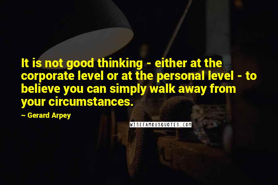Gerard Arpey Quotes: It is not good thinking - either at the corporate level or at the personal level - to believe you can simply walk away from your circumstances.