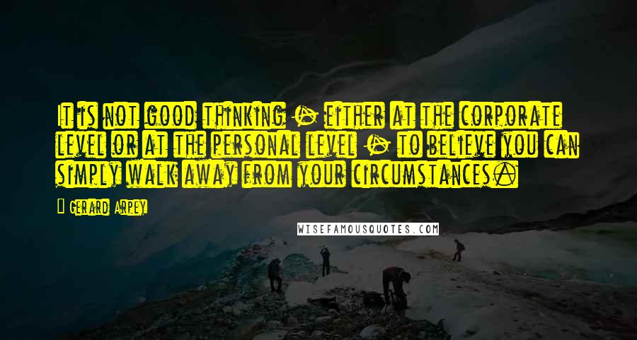 Gerard Arpey Quotes: It is not good thinking - either at the corporate level or at the personal level - to believe you can simply walk away from your circumstances.