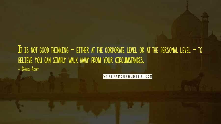 Gerard Arpey Quotes: It is not good thinking - either at the corporate level or at the personal level - to believe you can simply walk away from your circumstances.