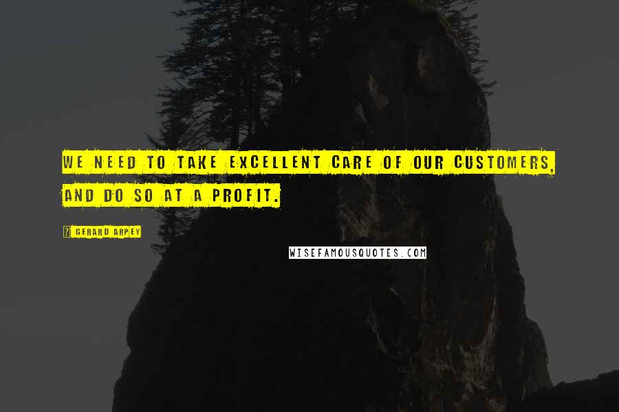 Gerard Arpey Quotes: We need to take excellent care of our customers, and do so at a profit.