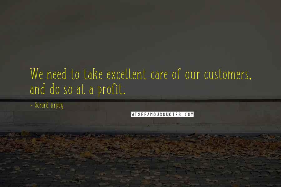 Gerard Arpey Quotes: We need to take excellent care of our customers, and do so at a profit.