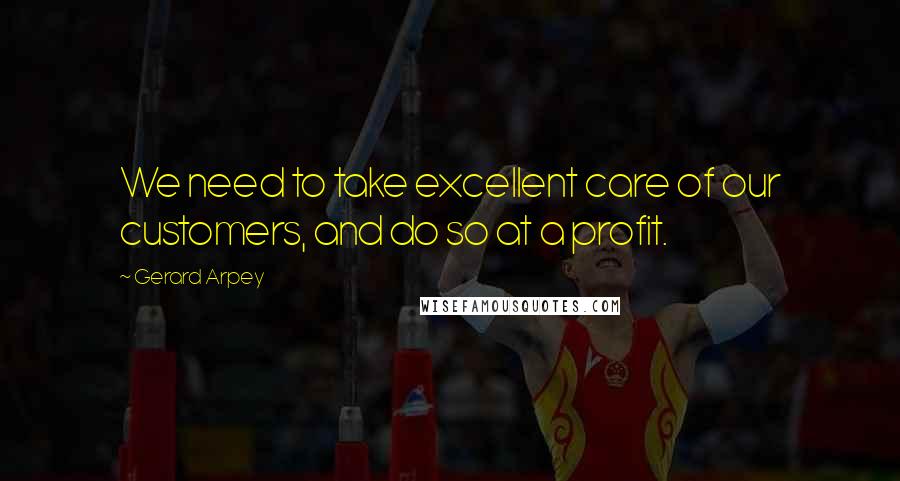 Gerard Arpey Quotes: We need to take excellent care of our customers, and do so at a profit.