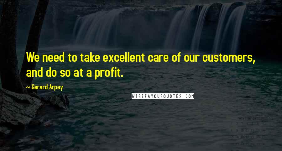 Gerard Arpey Quotes: We need to take excellent care of our customers, and do so at a profit.