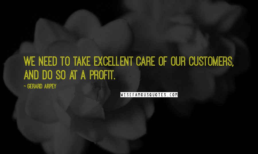 Gerard Arpey Quotes: We need to take excellent care of our customers, and do so at a profit.