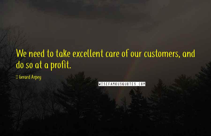 Gerard Arpey Quotes: We need to take excellent care of our customers, and do so at a profit.