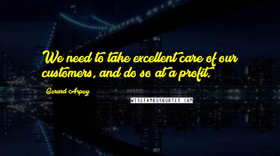 Gerard Arpey Quotes: We need to take excellent care of our customers, and do so at a profit.