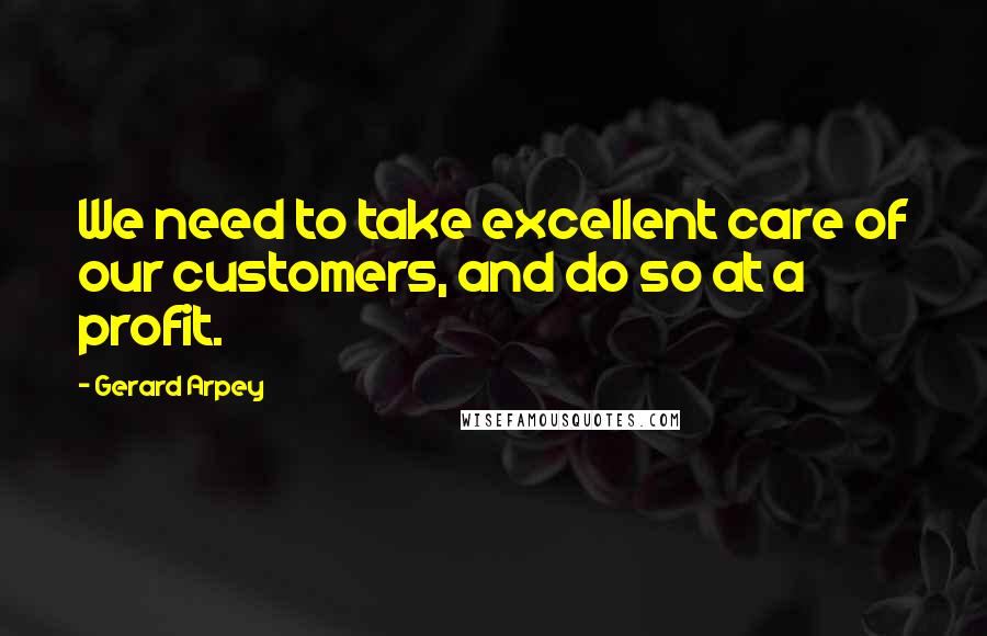 Gerard Arpey Quotes: We need to take excellent care of our customers, and do so at a profit.