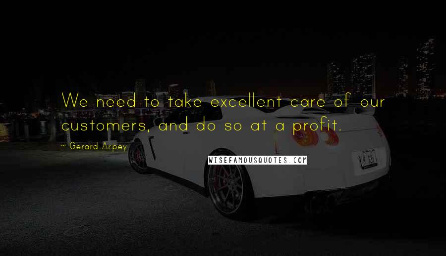 Gerard Arpey Quotes: We need to take excellent care of our customers, and do so at a profit.