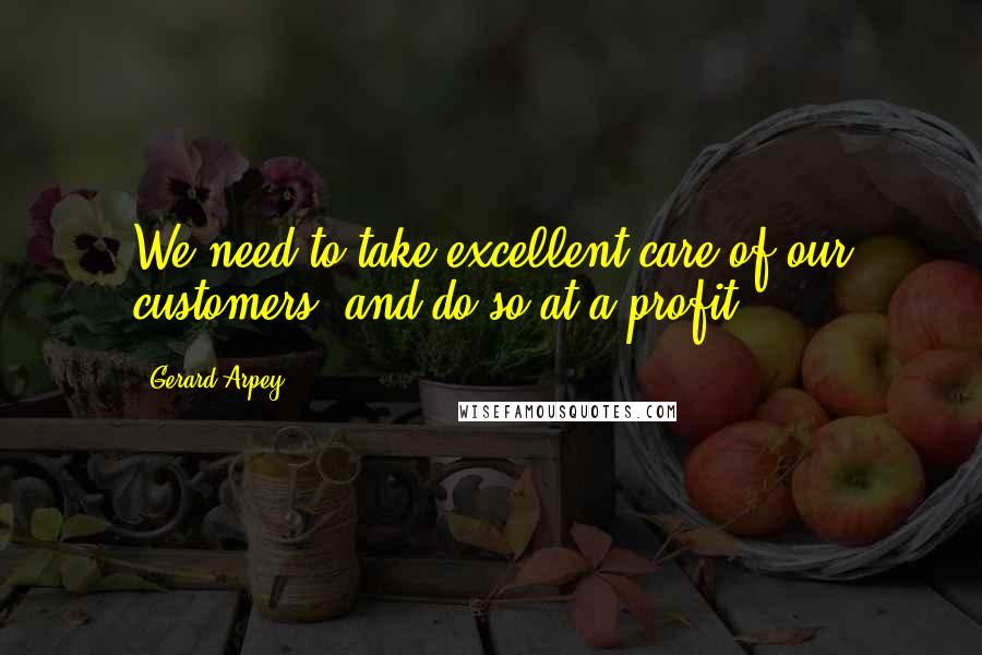 Gerard Arpey Quotes: We need to take excellent care of our customers, and do so at a profit.