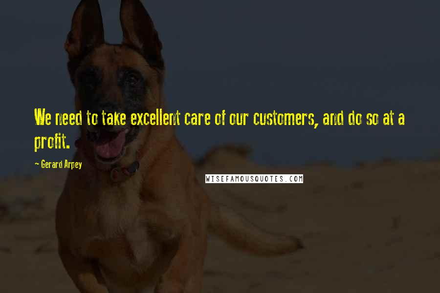 Gerard Arpey Quotes: We need to take excellent care of our customers, and do so at a profit.