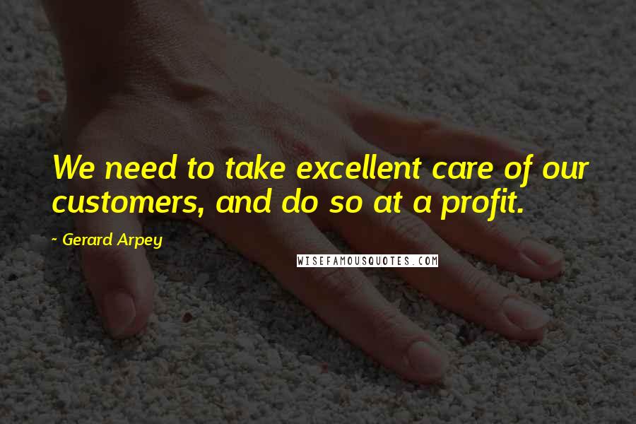 Gerard Arpey Quotes: We need to take excellent care of our customers, and do so at a profit.