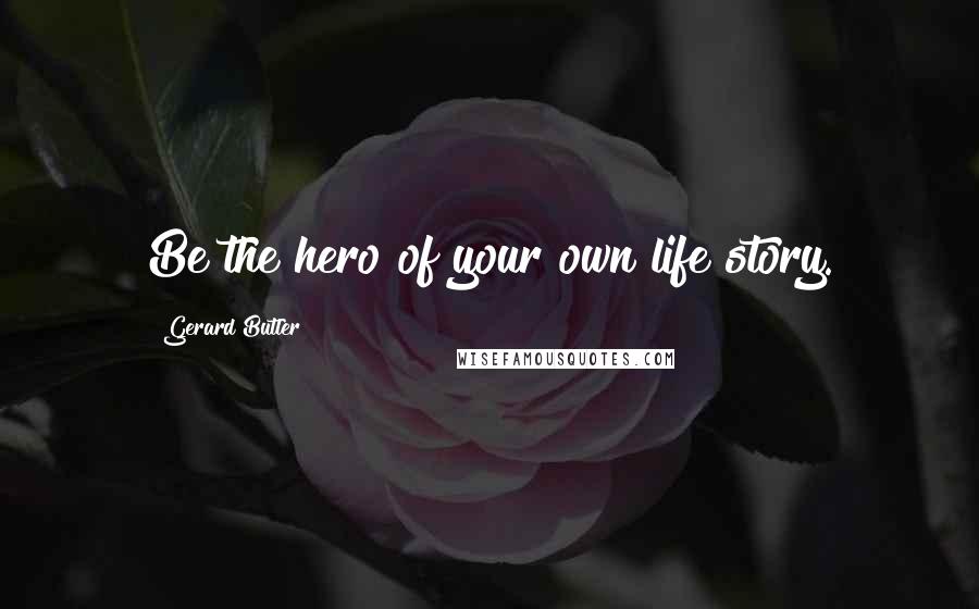 Gerard Butler Quotes: Be the hero of your own life story.