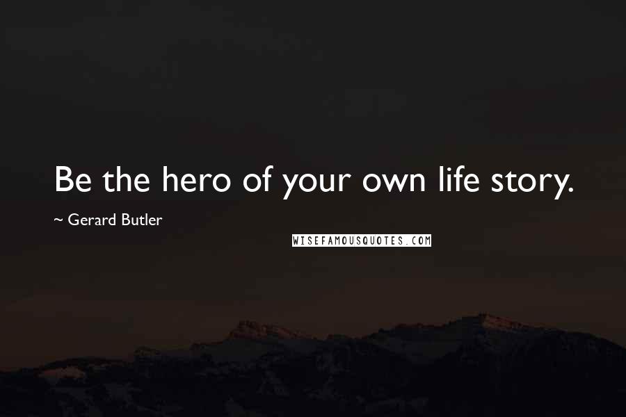 Gerard Butler Quotes: Be the hero of your own life story.