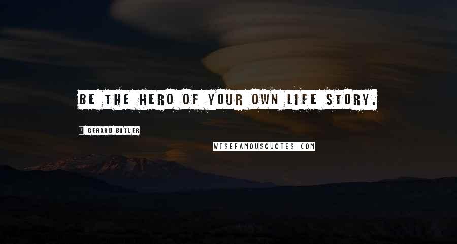 Gerard Butler Quotes: Be the hero of your own life story.