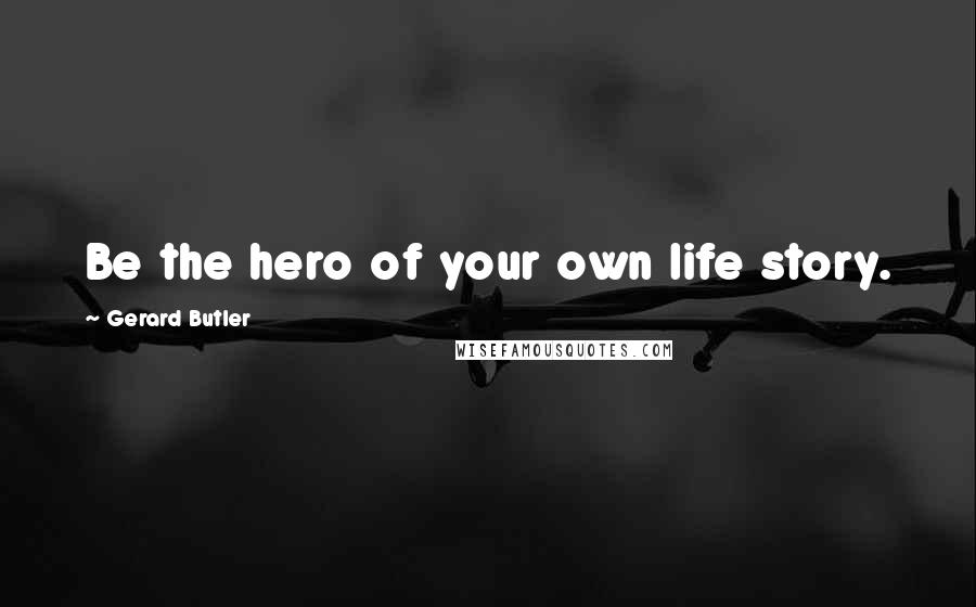 Gerard Butler Quotes: Be the hero of your own life story.