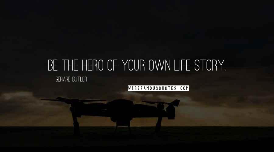 Gerard Butler Quotes: Be the hero of your own life story.