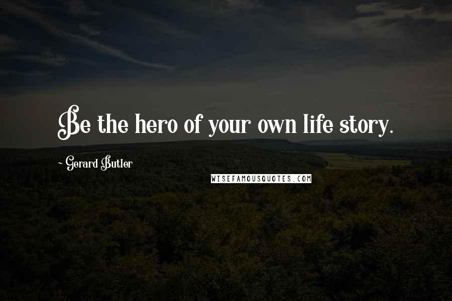 Gerard Butler Quotes: Be the hero of your own life story.