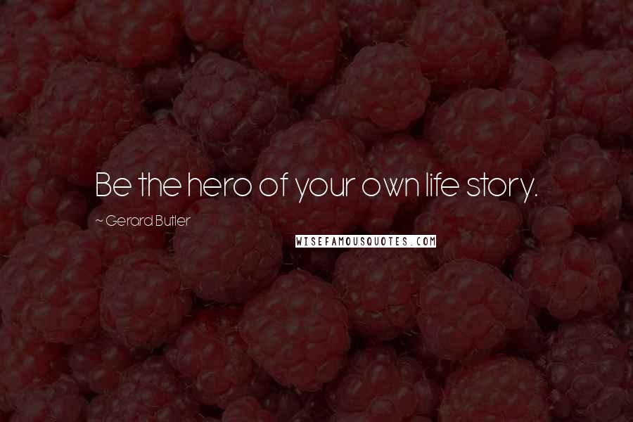 Gerard Butler Quotes: Be the hero of your own life story.