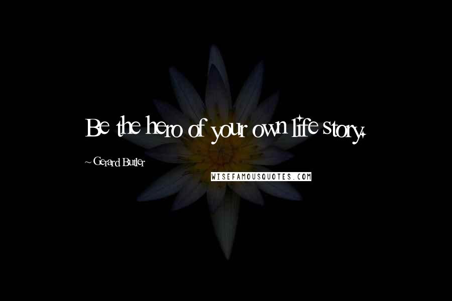 Gerard Butler Quotes: Be the hero of your own life story.