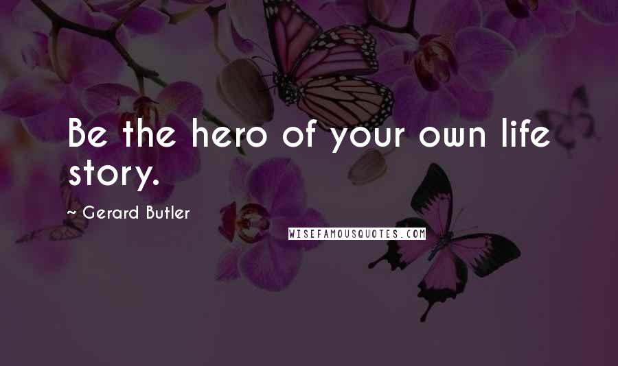 Gerard Butler Quotes: Be the hero of your own life story.