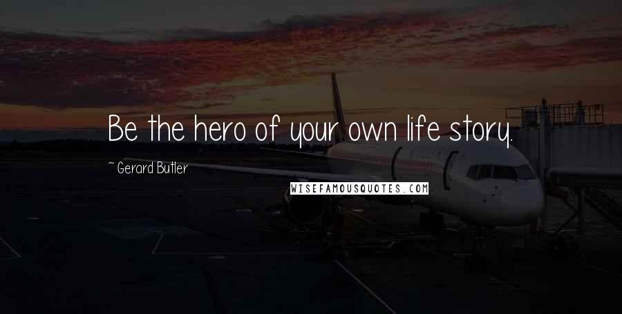 Gerard Butler Quotes: Be the hero of your own life story.