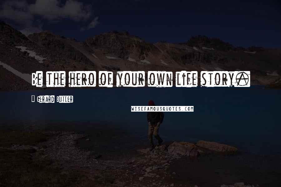Gerard Butler Quotes: Be the hero of your own life story.