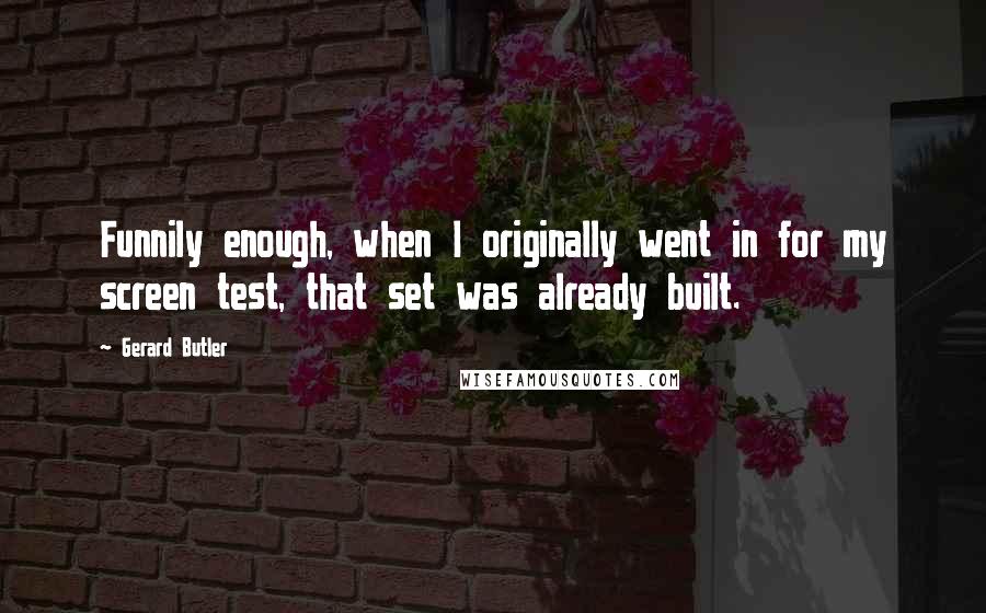 Gerard Butler Quotes: Funnily enough, when I originally went in for my screen test, that set was already built.