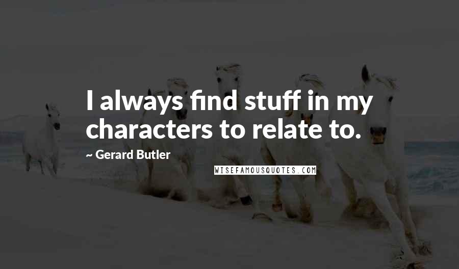 Gerard Butler Quotes: I always find stuff in my characters to relate to.