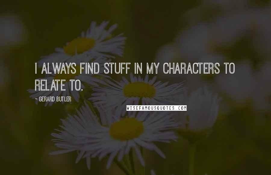 Gerard Butler Quotes: I always find stuff in my characters to relate to.