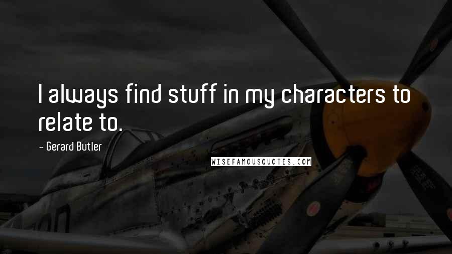 Gerard Butler Quotes: I always find stuff in my characters to relate to.
