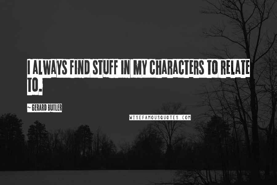 Gerard Butler Quotes: I always find stuff in my characters to relate to.